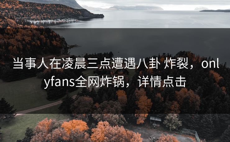 当事人在凌晨三点遭遇八卦 炸裂,onlyfans全网炸锅,详情点击 当事人在凌晨三点遭遇八卦 炸裂,onlyfans全网炸锅,详情点击