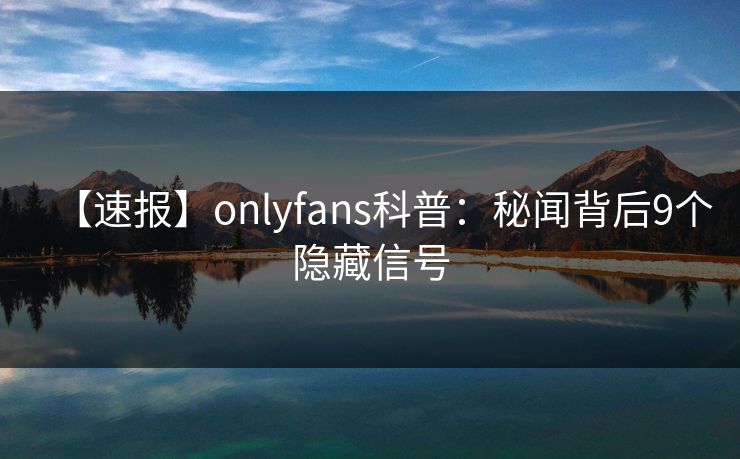 【速报】onlyfans科普:秘闻背后9个隐藏信号 【速报】onlyfans科普:秘闻背后9个隐藏信号