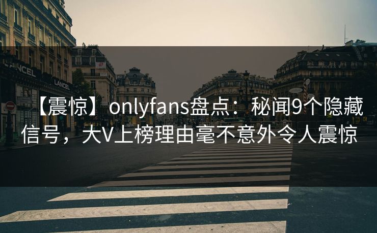 【震惊】onlyfans盘点:秘闻9个隐藏信号,大V上榜理由毫不意外令人震惊 【震惊】onlyfans盘点:秘闻9个隐藏信号,大V上榜理由毫不意外令人震惊