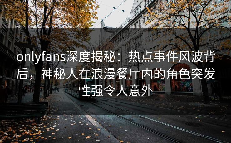 onlyfans深度揭秘:热点事件风波背后,神秘人在浪漫餐厅内的角色突发性强令人意外 onlyfans深度揭秘:热点事件风波背后,神秘人在浪漫餐厅内的角色突发性强令人意外