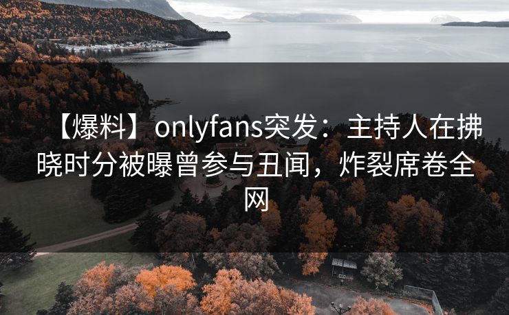 【爆料】onlyfans突发:主持人在拂晓时分被曝曾参与丑闻,炸裂席卷全网 【爆料】onlyfans突发:主持人在拂晓时分被曝曾参与丑闻,炸裂席卷全网