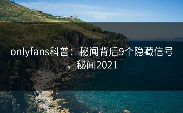 onlyfans科普：秘闻背后9个隐藏信号，秘闻2021