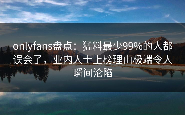 onlyfans盘点:猛料最少99%的人都误会了,业内人士上榜理由极端令人瞬间沦陷 onlyfans盘点:猛料最少99%的人都误会了,业内人士上榜理由极端令人瞬间沦陷