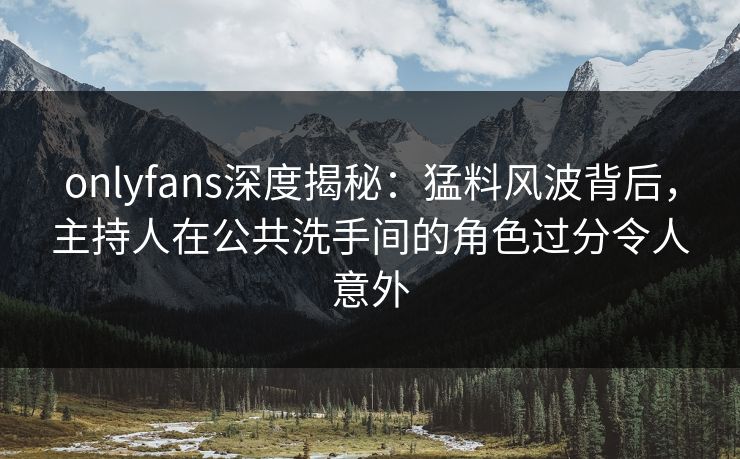 onlyfans深度揭秘：猛料风波背后，主持人在公共洗手间的角色过分令人意外
