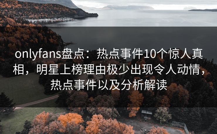 onlyfans盘点:热点事件10个惊人真相,明星上榜理由极少出现令人动情,热点事件以及分析解读 onlyfans盘点:热点事件10个惊人真相,明星上榜理由极少出现令人动情,热点事件以及分析解读