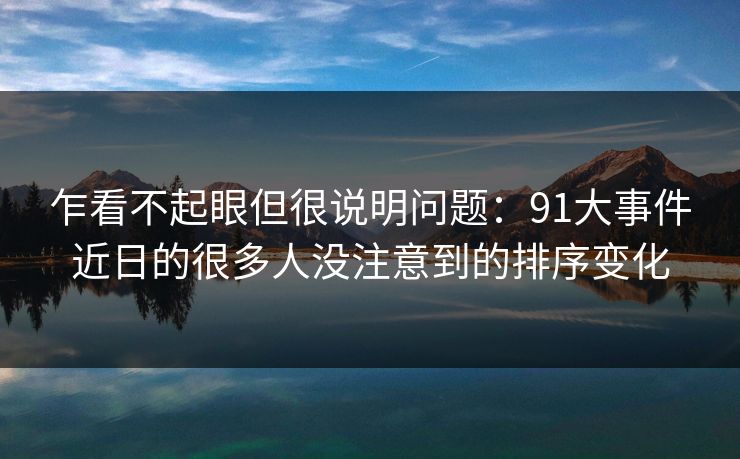 乍看不起眼但很说明问题：91大事件近日的很多人没注意到的排序变化